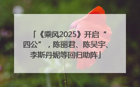 《乘风2025》开启“四公”，陈丽君、陈昊宇、李斯丹妮等回归助阵