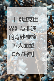 《坦克世界》与非遗的奇妙碰撞 匠人面塑C系战神