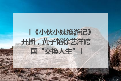 《小伙小妹换游记》开播，黄子韬徐艺洋跨国“交换人生”