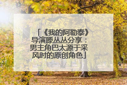 《我的阿勒泰》导演滕丛丛分享：男主角巴太源于采风时的原创角色