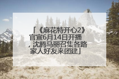 《麻花特开心2》官宣6月14日开播，沈腾马丽召集各路家人好友来团建