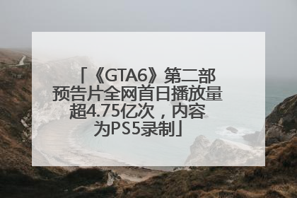 《GTA6》第二部预告片全网首日播放量超4.75亿次，内容为PS5录制