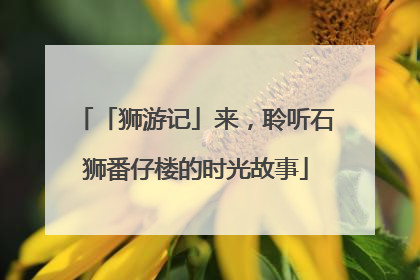 「狮游记」来，聆听石狮番仔楼的时光故事