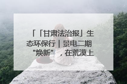 「甘肃法治报」生态环保行｜景电二期“焕新”，在荒漠上筑起一道绿色长城