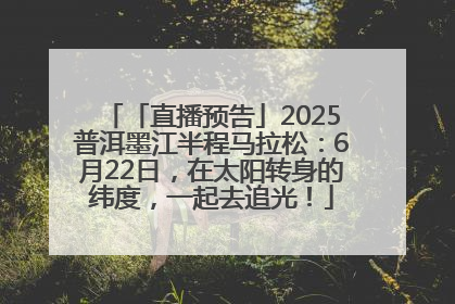 「直播预告」2025普洱墨江半程马拉松：6月22日，在太阳转身的纬度，一起去追光！