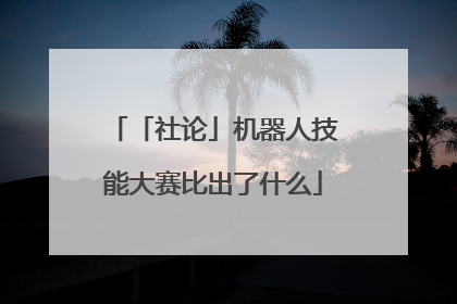 「社论」机器人技能大赛比出了什么
