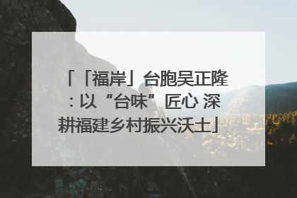「福岸」台胞吴正隆：以“台味”匠心 深耕福建乡村振兴沃土