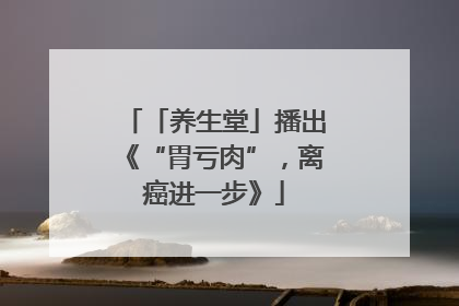 「养生堂」播出《“胃亏肉”，离癌进一步》
