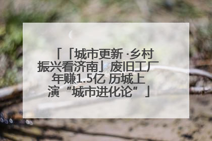 「城市更新 ·乡村振兴看济南」废旧工厂年赚1.5亿 历城上演“城市进化论”