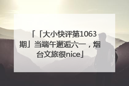 「大小快评第1063期」当端午邂逅六一，烟台文旅很nice