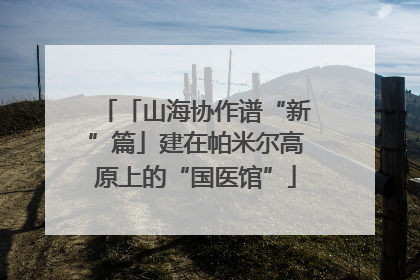 「山海协作谱“新”篇」建在帕米尔高原上的“国医馆”