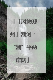「风物郑州」潮河：“潮”平两岸阔