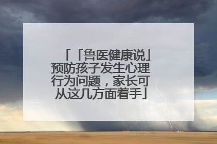 「鲁医健康说」预防孩子发生心理行为问题，家长可从这几方面着手