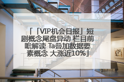 「VIP机会日报」短剧概念尾盘异动 栏目前瞻解读 Ta叠加数据要素概念 大涨近10%