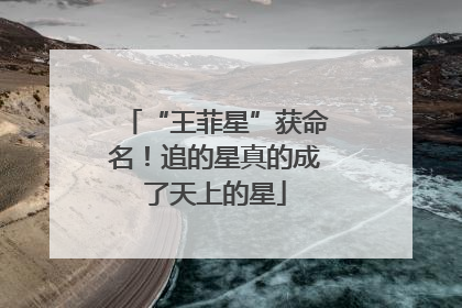 “王菲星”获命名！追的星真的成了天上的星