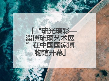 “琉光璃彩—淄博琉璃艺术展”在中国国家博物馆开幕