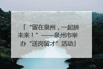 “留在泉州，一起拼未来！”——泉州市举办“送岗留才”活动