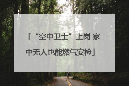 “空中卫士”上岗 家中无人也能燃气安检