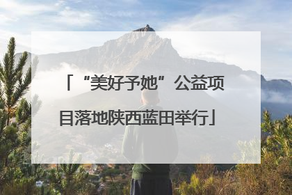 “美好予她”公益项目落地陕西蓝田举行