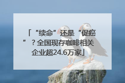 “续命”还是“促癌”？全国现存咖啡相关企业超24.6万家