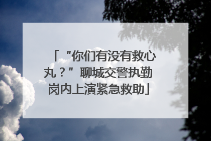 “你们有没有救心丸？”聊城交警执勤岗内上演紧急救助
