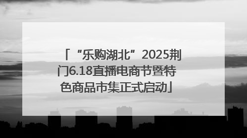 “乐购湖北”2025荆门6.18直播电商节暨特色商品市集正式启动