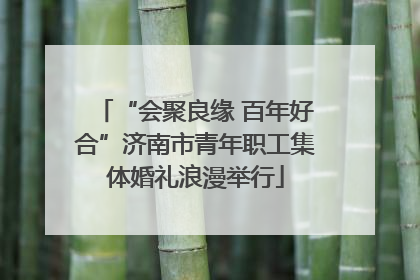 “会聚良缘 百年好合”济南市青年职工集体婚礼浪漫举行