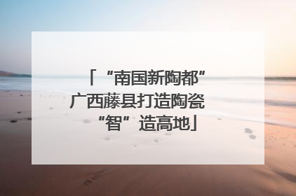 “南国新陶都”广西藤县打造陶瓷“智”造高地