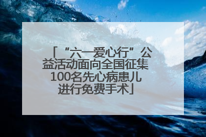 “六一爱心行”公益活动面向全国征集100名先心病患儿进行免费手术