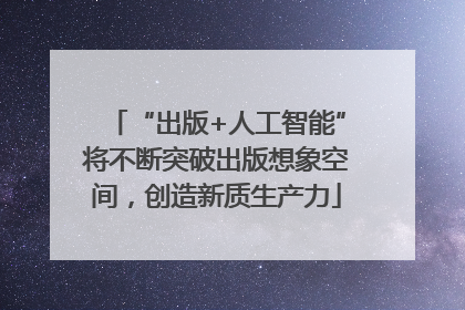 “出版+人工智能”将不断突破出版想象空间，创造新质生产力