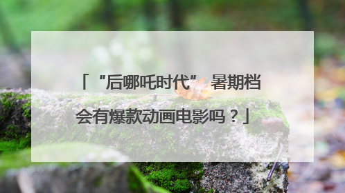 “后哪吒时代” 暑期档会有爆款动画电影吗？