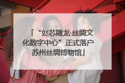 “彣芯雕龙·丝绸文化数字中心”正式落户苏州丝绸博物馆
