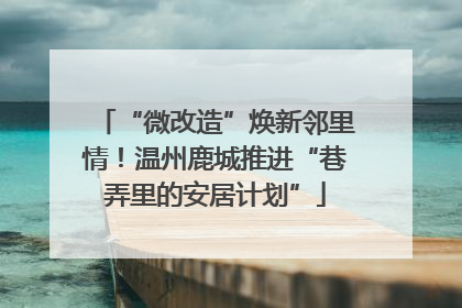 “微改造”焕新邻里情！温州鹿城推进“巷弄里的安居计划”
