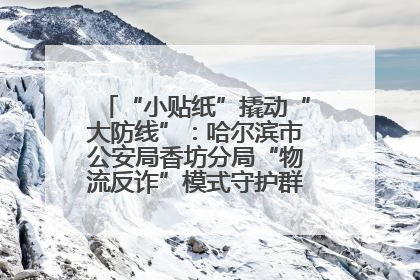 “小贴纸”撬动“大防线”：哈尔滨市公安局香坊分局“物流反诈”模式守护群众“钱袋子”