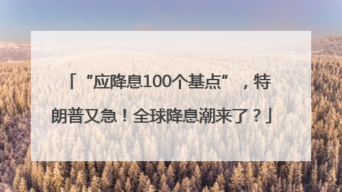 “应降息100个基点”，特朗普又急！全球降息潮来了？
