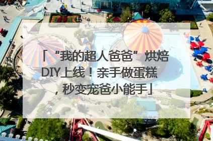 “我的超人爸爸”烘焙DIY上线！亲手做蛋糕，秒变宠爸小能手