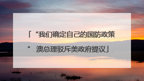 “我们确定自己的国防政策” 澳总理驳斥美政府提议