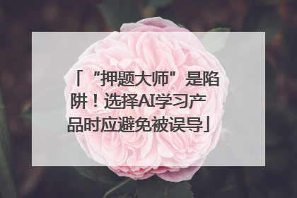 “押题大师”是陷阱！选择AI学习产品时应避免被误导