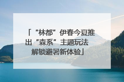 “林都”伊春今夏推出“森系”主题玩法 解锁避暑新体验