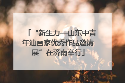 “新生力—山东中青年油画家优秀作品邀请展”在济南举行