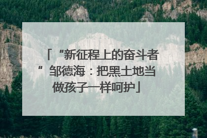 “新征程上的奋斗者”邹德海：把黑土地当做孩子一样呵护