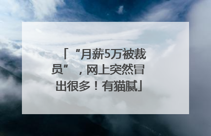 “月薪5万被裁员”，网上突然冒出很多！有猫腻