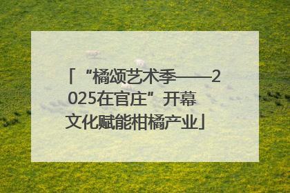 “橘颂艺术季——2025在官庄”开幕 文化赋能柑橘产业