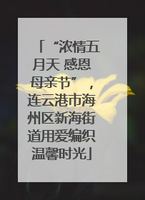 “浓情五月天 感恩母亲节”，连云港市海州区新海街道用爱编织温馨时光