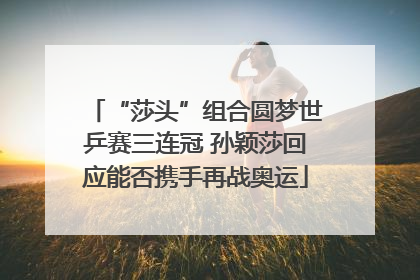 “莎头”组合圆梦世乒赛三连冠 孙颖莎回应能否携手再战奥运