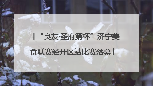 “良友·圣府第杯”济宁美食联赛经开区站比赛落幕