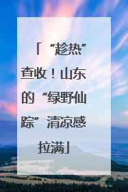 “趁热”查收！山东的“绿野仙踪”清凉感拉满