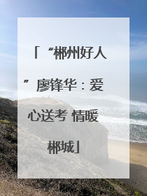 “郴州好人”廖锋华：爱心送考 情暖郴城