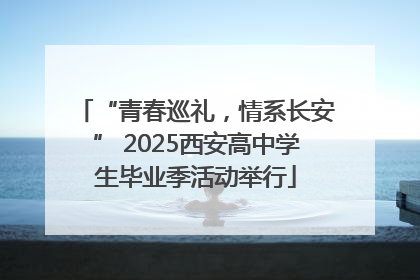 “青春巡礼，情系长安” 2025西安高中学生毕业季活动举行