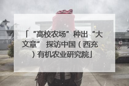 “高校农场”种出“大文章” 探访中国（西充）有机农业研究院